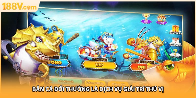 Bắn cá đổi thưởng là dịch vụ giải trí thú vị