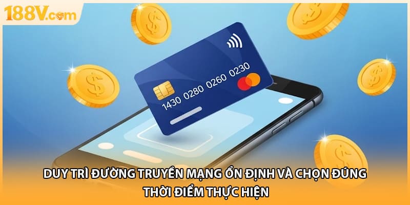 Duy trì đường truyền mạng ổn định và chọn đúng thời điểm thực hiện